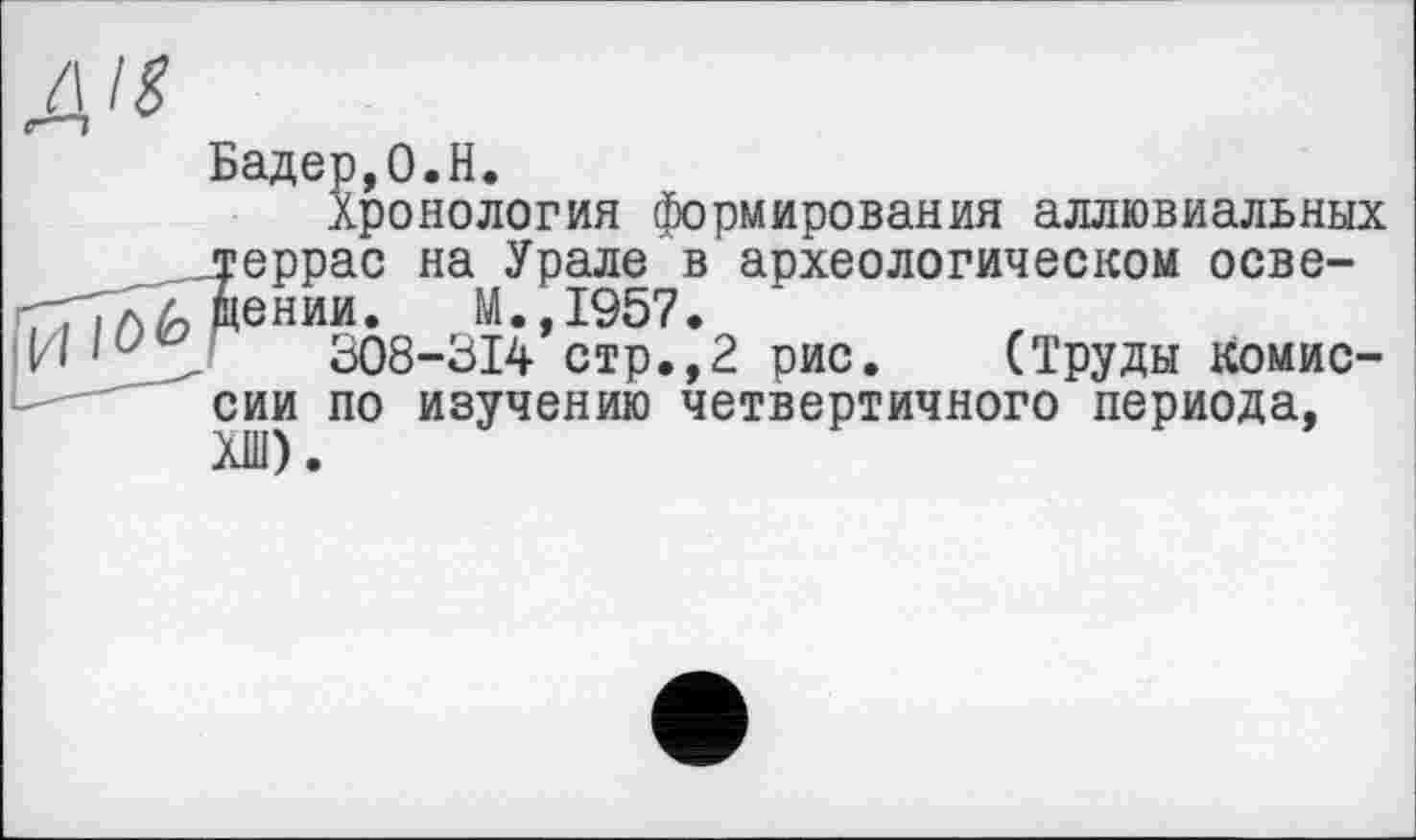 ﻿AIS
Бадер,0.H.
Хронология формирования аллювиальных террас на Урале в археологическом освещении. М.,1957.
308-314 стр.,2 рис. (Труды комиссии по изучению четвертичного периода,